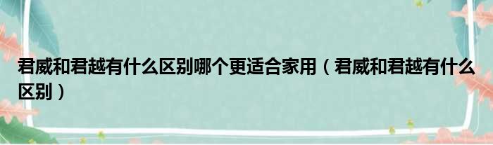 君威和君越有什么区别哪个更适合家用（君威和君越有什么区别）