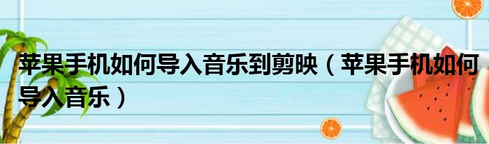 苹果手机如何导入音乐到剪映（苹果手机如何导入音乐）