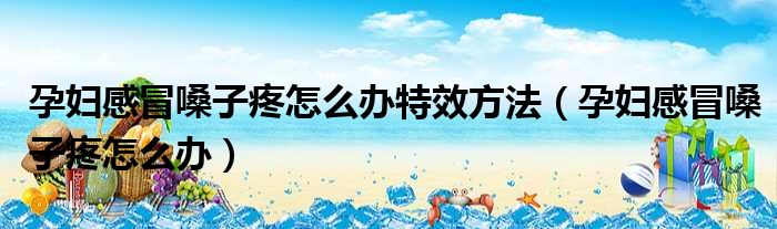 孕妇感冒嗓子疼怎么办特效方法（孕妇感冒嗓子疼怎么办）