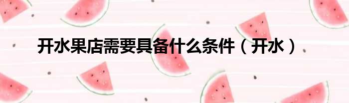 开水果店需要具备什么条件（开水）