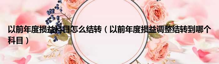 以前年度损益科目怎么结转（以前年度损益调整结转到哪个科目）