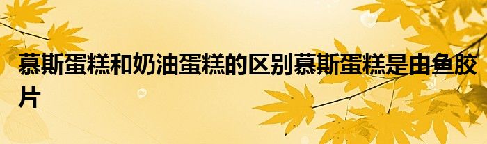慕斯蛋糕和奶油蛋糕的区别慕斯蛋糕是由鱼胶片