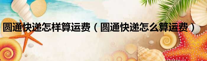 圆通快递怎样算运费（圆通快递怎么算运费）