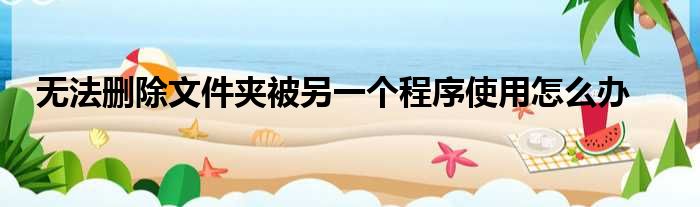 无法删除文件夹被另一个程序使用怎么办