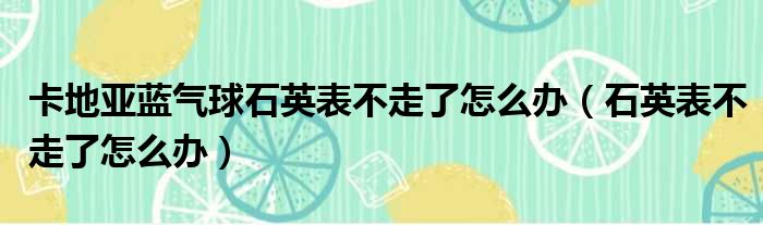 卡地亚蓝气球石英表不走了怎么办（石英表不走了怎么办）