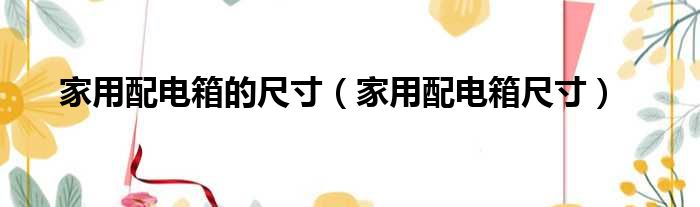 家用配电箱的尺寸（家用配电箱尺寸）