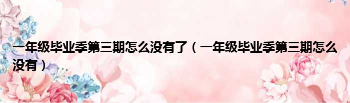 一年级毕业季第三期怎么没有了（一年级毕业季第三期怎么没有）