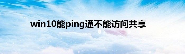 win10能ping通不能访问共享