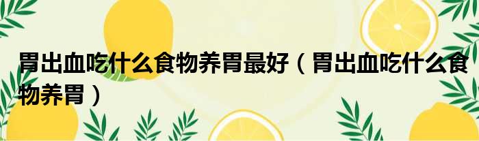 胃出血吃什么食物养胃最好（胃出血吃什么食物养胃）