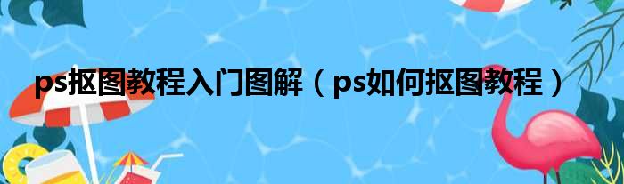 ps抠图教程入门图解（ps如何抠图教程）