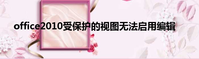 office2010受保护的视图无法启用编辑