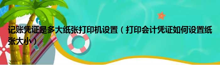 记账凭证是多大纸张打印机设置（打印会计凭证如何设置纸张大小）