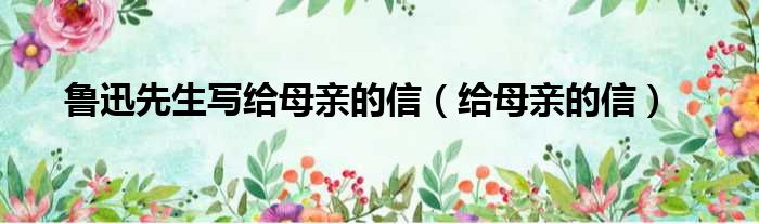 鲁迅先生写给母亲的信（给母亲的信）