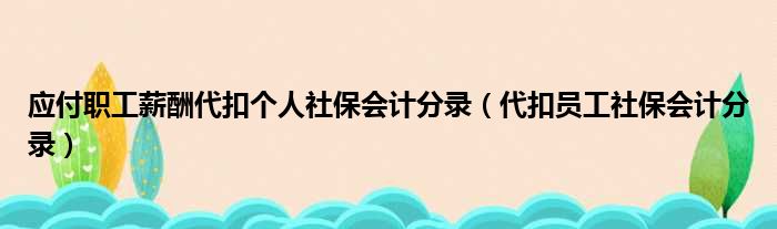 应付职工薪酬代扣个人社保会计分录（代扣员工社保会计分录）