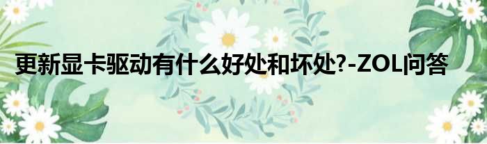 更新显卡驱动有什么好处和坏处?-ZOL问答