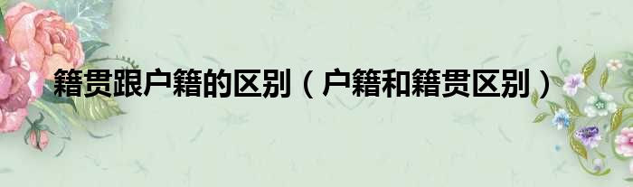 籍贯跟户籍的区别（户籍和籍贯区别）