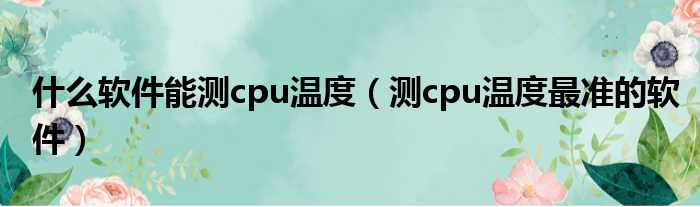 什么软件能测cpu温度（测cpu温度最准的软件）