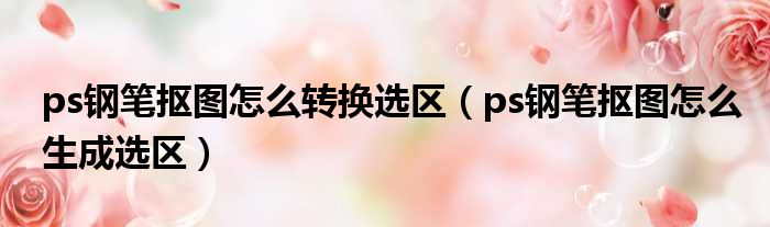 ps钢笔抠图怎么转换选区（ps钢笔抠图怎么生成选区）