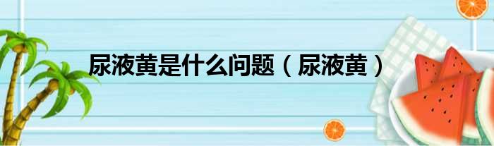 尿液黄是什么问题（尿液黄）