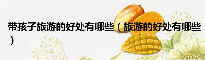 带孩子旅游的好处有哪些（旅游的好处有哪些）