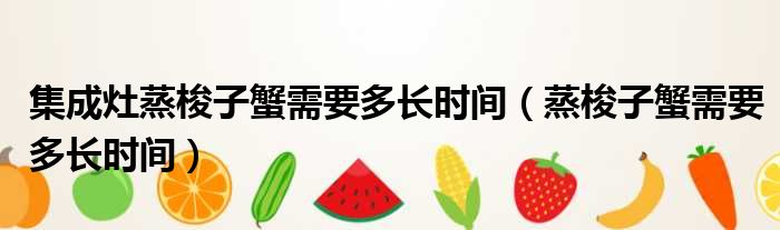 集成灶蒸梭子蟹需要多长时间（蒸梭子蟹需要多长时间）