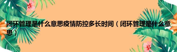闭环管理是什么意思疫情防控多长时间（闭环管理是什么意思）