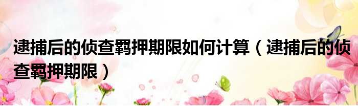 逮捕后的侦查羁押期限如何计算（逮捕后的侦查羁押期限）