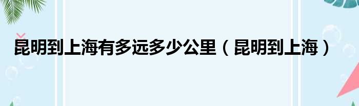 昆明到上海有多远多少公里（昆明到上海）