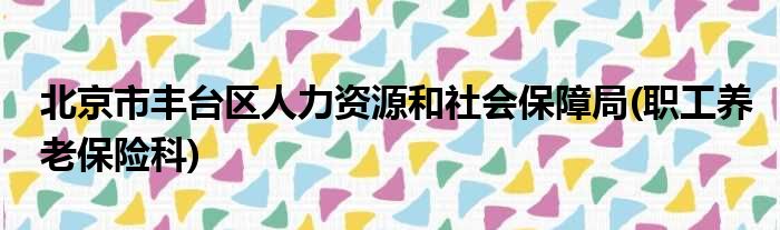 北京市丰台区人力资源和社会保障局(职工养老保险科)