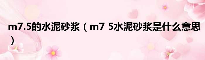 m7.5的水泥砂浆（m7 5水泥砂浆是什么意思）