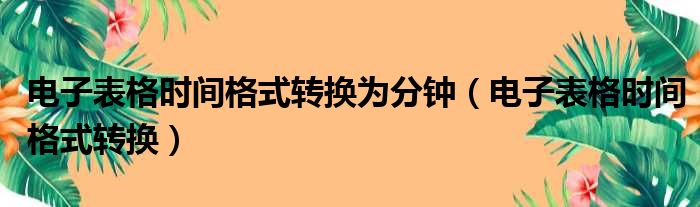 电子表格时间格式转换为分钟（电子表格时间格式转换）