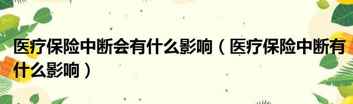 医疗保险中断会有什么影响（医疗保险中断有什么影响）