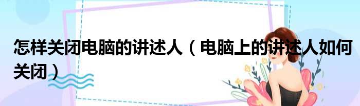 怎样关闭电脑的讲述人（电脑上的讲述人如何关闭）