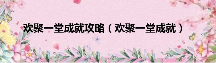 欢聚一堂成就攻略（欢聚一堂成就）