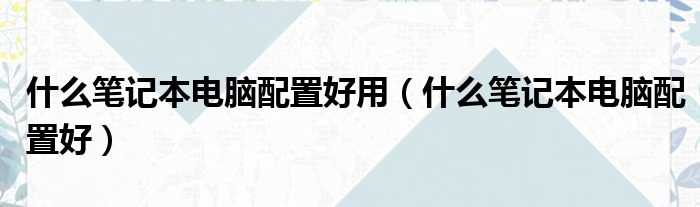 什么笔记本电脑配置好用（什么笔记本电脑配置好）