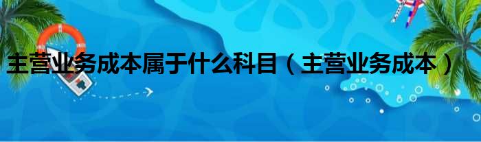 主营业务成本属于什么科目（主营业务成本）
