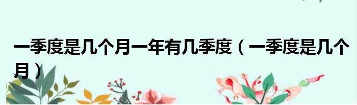 一季度是几个月一年有几季度（一季度是几个月）
