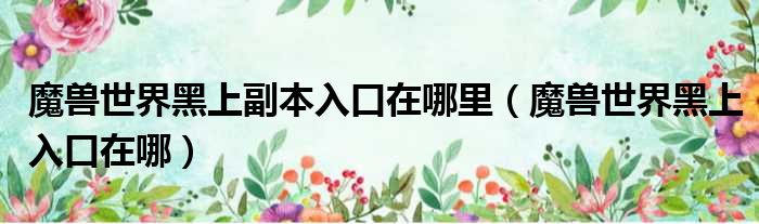 魔兽世界黑上副本入口在哪里（魔兽世界黑上入口在哪）