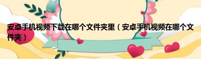 安卓手机视频下载在哪个文件夹里（安卓手机视频在哪个文件夹）