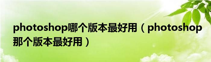 photoshop哪个版本最好用（photoshop那个版本最好用）
