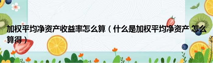 加权平均净资产收益率怎么算（什么是加权平均净资产 怎么算得）