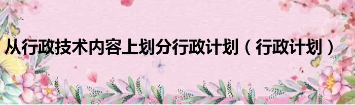 从行政技术内容上划分行政计划（行政计划）