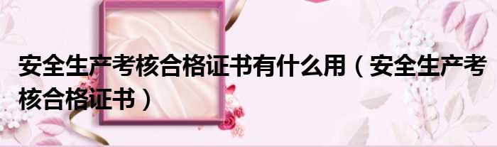 安全生产考核合格证书有什么用（安全生产考核合格证书）