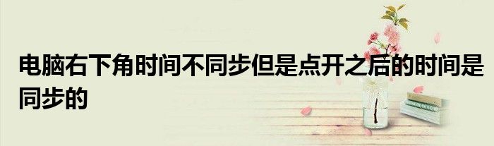 电脑右下角时间不同步但是点开之后的时间是同步的