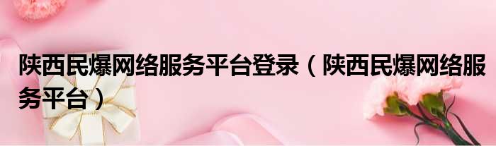 陕西民爆网络服务平台登录（陕西民爆网络服务平台）