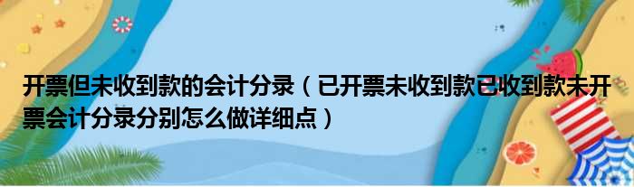 开票但未收到款的会计分录（已开票未收到款已收到款未开票会计分录分别怎么做详细点）