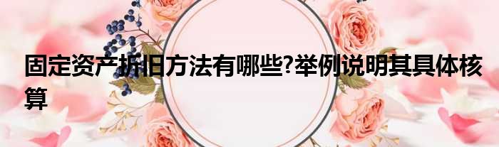 固定资产折旧方法有哪些?举例说明其具体核算