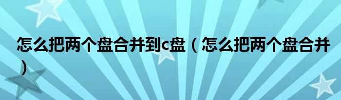 怎么把两个盘合并到c盘（怎么把两个盘合并）