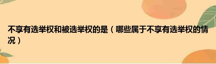 不享有选举权和被选举权的是（哪些属于不享有选举权的情况）