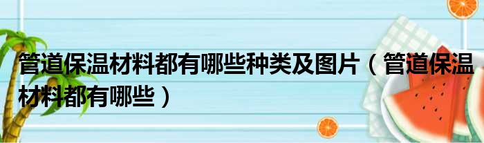 管道保温材料都有哪些种类及图片（管道保温材料都有哪些）